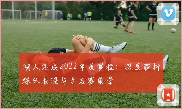 湖人完成2022年度赛程：深度解析球队表现与季后赛前景