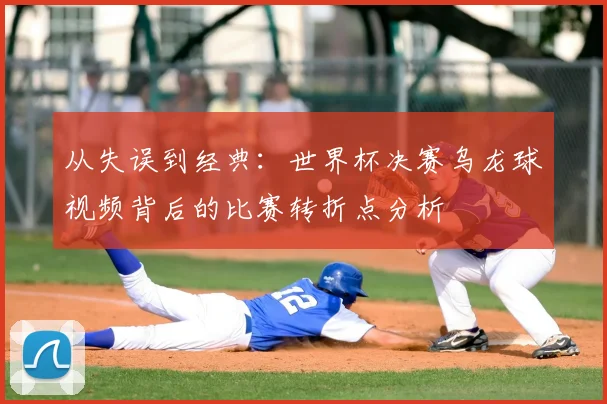 从失误到经典:世界杯决赛乌龙球视频背后的比赛转折点分析