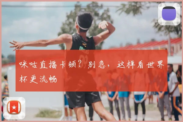 咪咕直播卡顿?别急,这样看世界杯更流畅