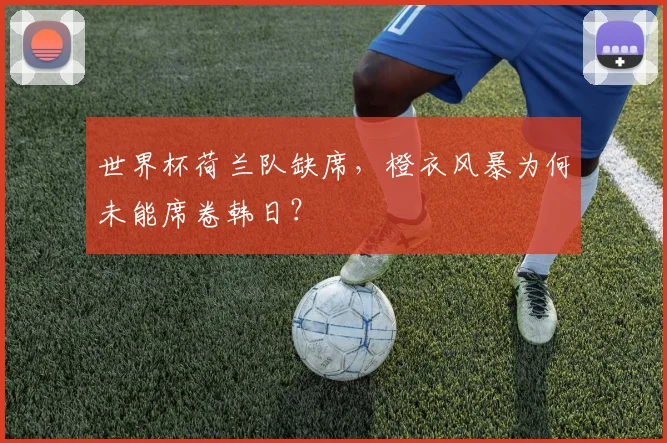 世界杯荷兰队缺席,橙衣风暴为何未能席卷韩日?