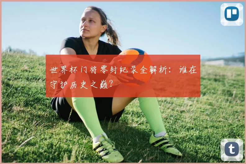 世界杯门将零封纪录全解析：谁在守护历史之巅？