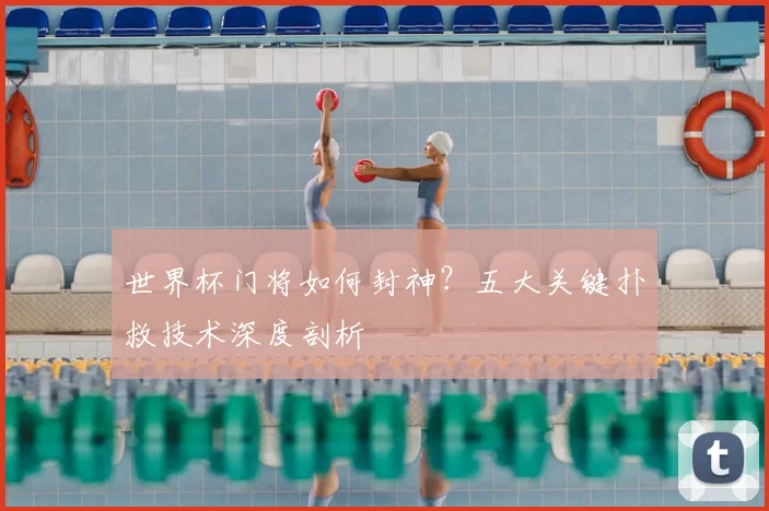 世界杯门将如何封神?五大关键扑救技术深度剖析