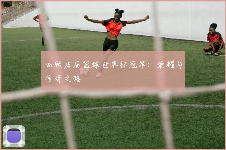 回顾历届篮球世界杯冠军：荣耀与传奇之路