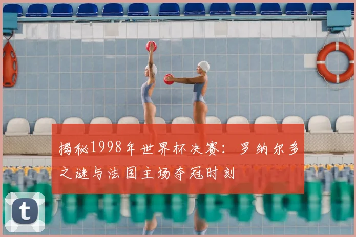 揭秘1998年世界杯决赛:罗纳尔多之谜与法国主场夺冠时刻