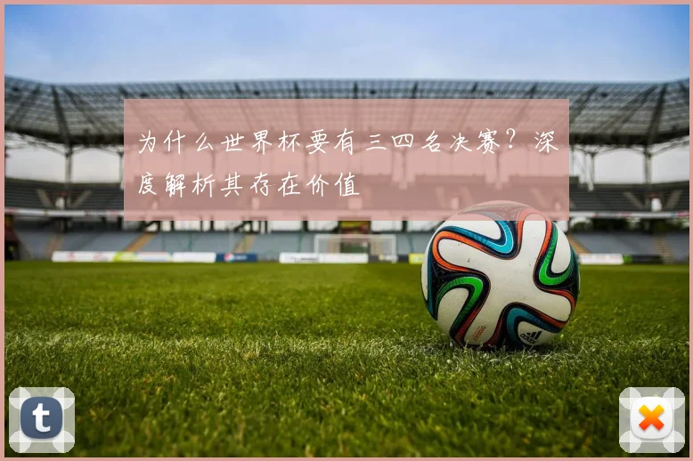 为什么世界杯要有三四名决赛？深度解析其存在价值