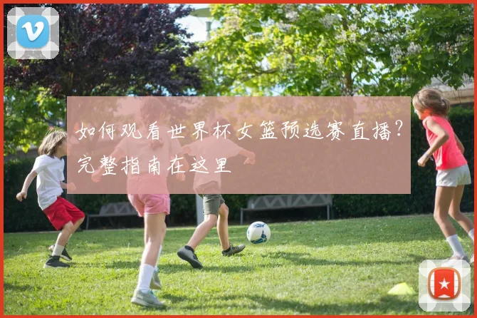 如何观看世界杯女篮预选赛直播？完整指南在这里