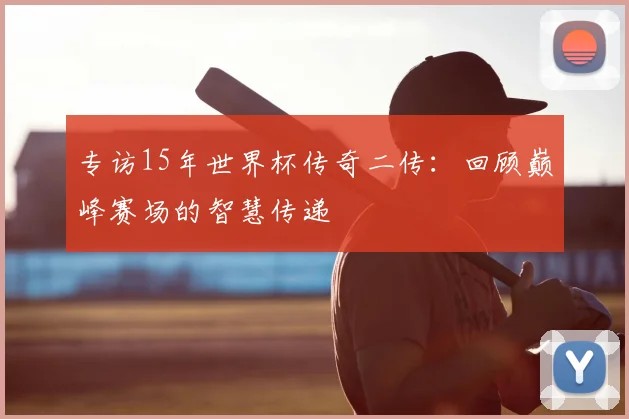 专访15年世界杯传奇二传:回顾巅峰赛场的智慧传递