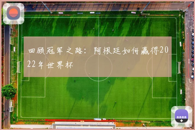 回顾冠军之路：阿根廷如何赢得2022年世界杯