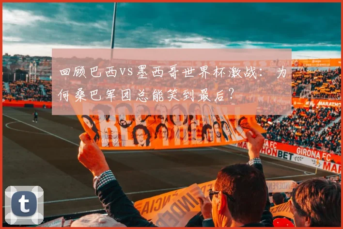 回顾巴西vs墨西哥世界杯激战：为何桑巴军团总能笑到最后？