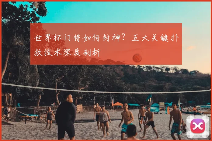 世界杯门将如何封神?五大关键扑救技术深度剖析