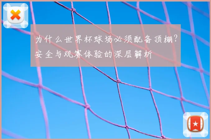 为什么世界杯球场必须配备顶棚？安全与观赛体验的深层解析
