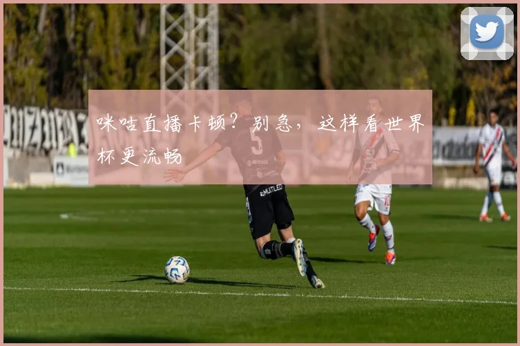 咪咕直播卡顿?别急,这样看世界杯更流畅