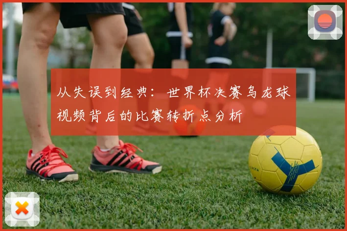 从失误到经典:世界杯决赛乌龙球视频背后的比赛转折点分析