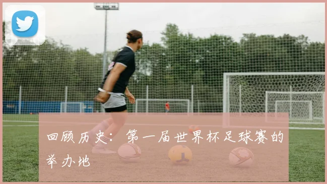 回顾历史：第一届世界杯足球赛的举办地