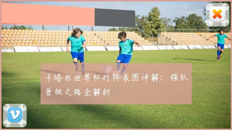 卡塔尔世界杯对阵表图详解:强队晋级之路全解析