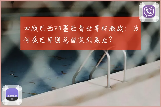 回顾巴西vs墨西哥世界杯激战：为何桑巴军团总能笑到最后？