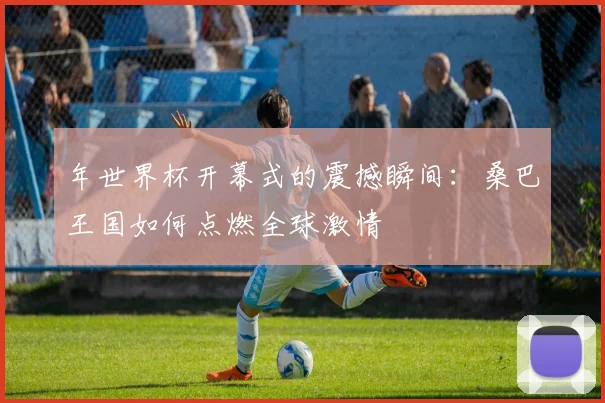 年世界杯开幕式的震撼瞬间：桑巴王国如何点燃全球激情
