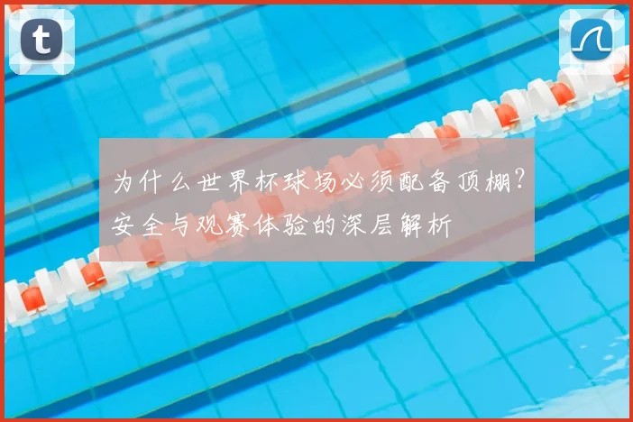 为什么世界杯球场必须配备顶棚？安全与观赛体验的深层解析