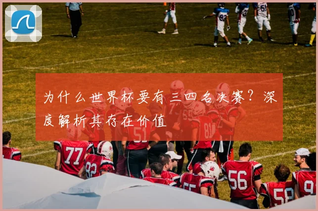 为什么世界杯要有三四名决赛？深度解析其存在价值