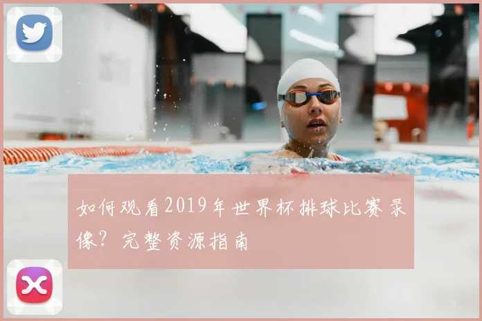 如何观看2019年世界杯排球比赛录像？完整资源指南