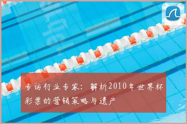 专访行业专家:解析2010年世界杯彩票的营销策略与遗产