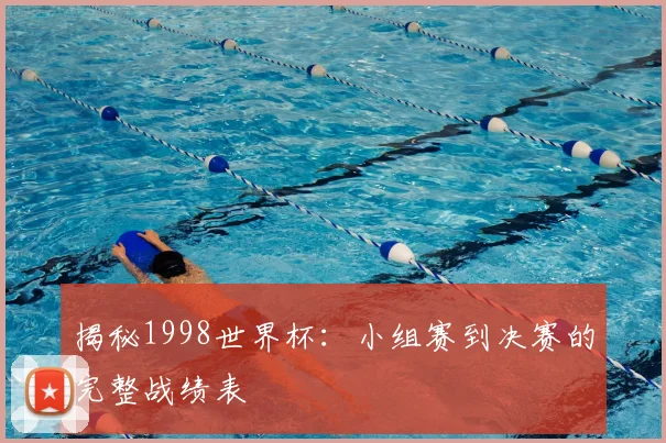 揭秘1998世界杯：小组赛到决赛的完整战绩表