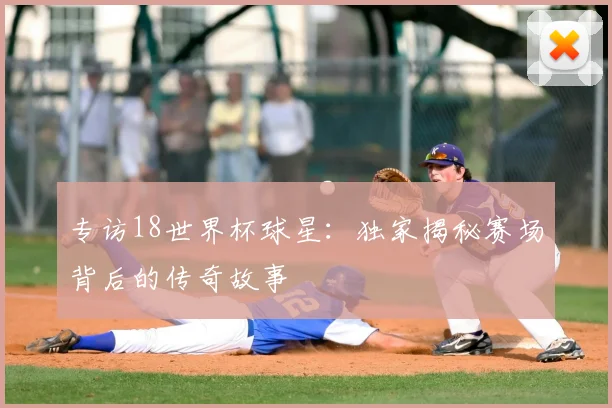 专访18世界杯球星：独家揭秘赛场背后的传奇故事