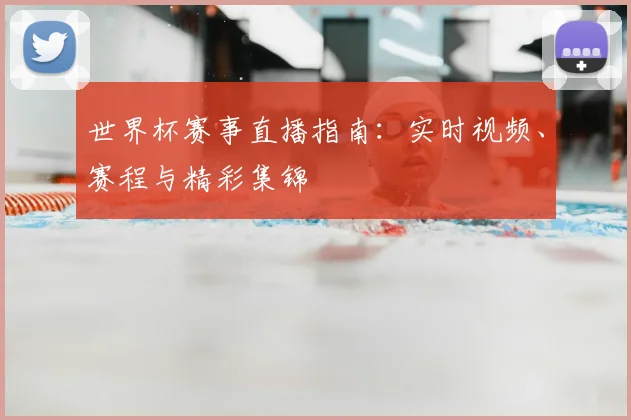 世界杯赛事直播指南:实时视频、赛程与精彩集锦