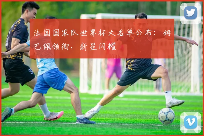 法国国家队世界杯大名单公布：姆巴佩领衔，新星闪耀