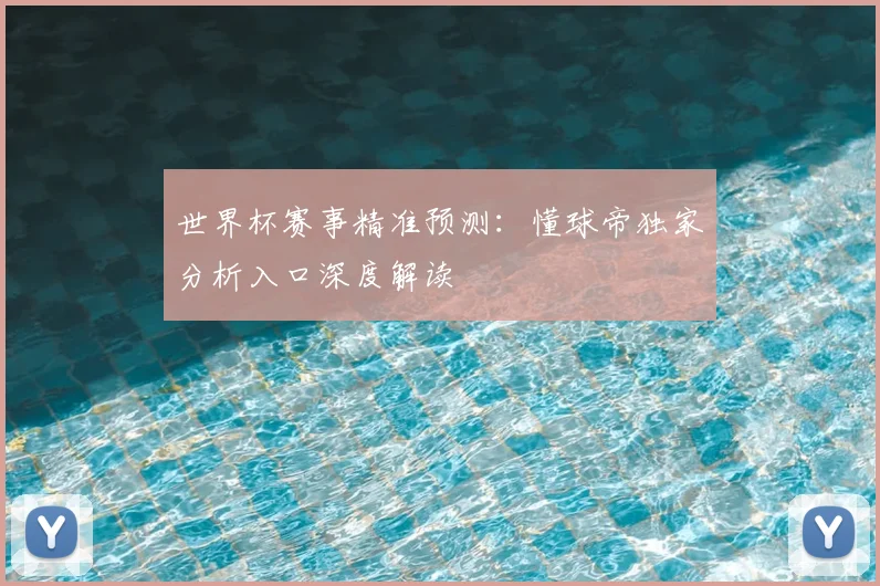 世界杯赛事精准预测:懂球帝独家分析入口深度解读