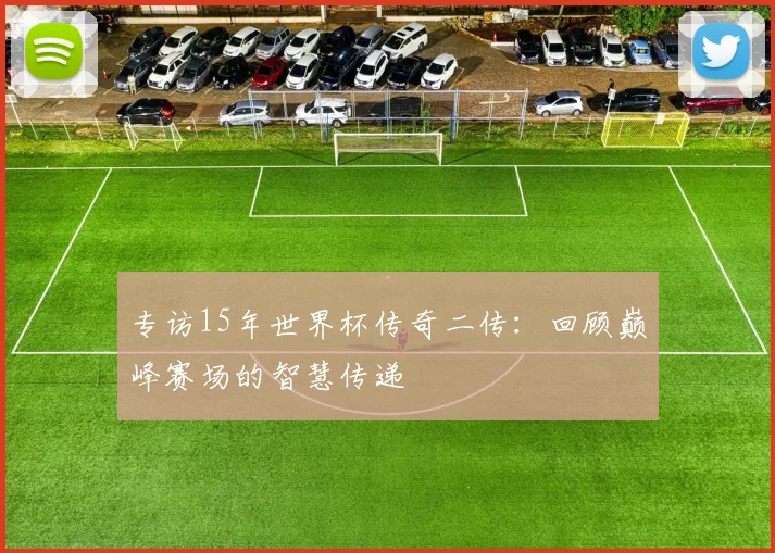 专访15年世界杯传奇二传:回顾巅峰赛场的智慧传递