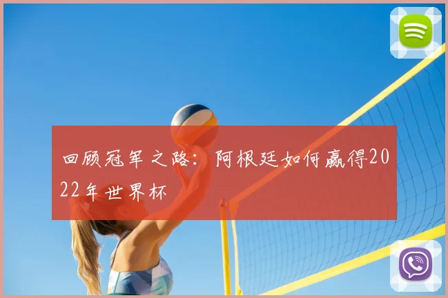 回顾冠军之路:阿根廷如何赢得2022年世界杯