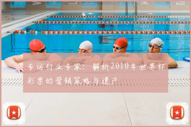专访行业专家:解析2010年世界杯彩票的营销策略与遗产