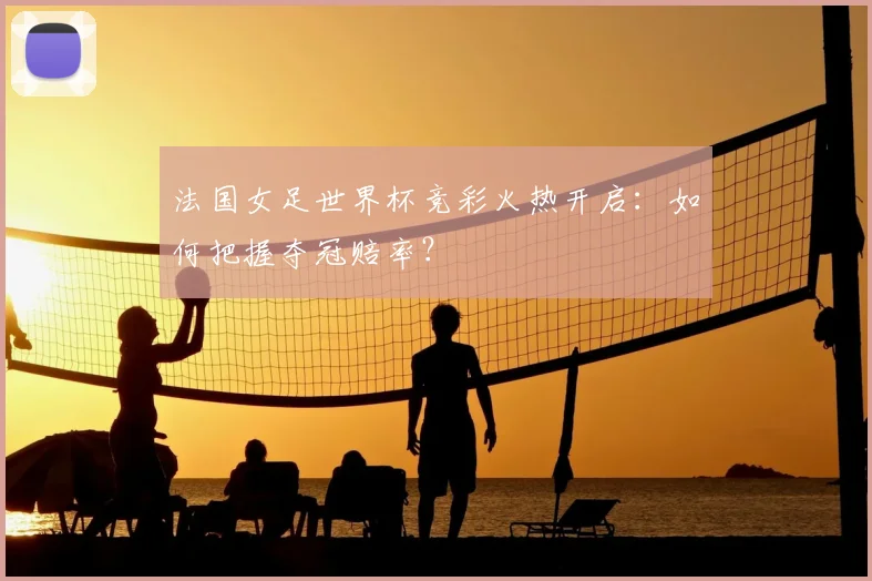 法国女足世界杯竞彩火热开启：如何把握夺冠赔率？