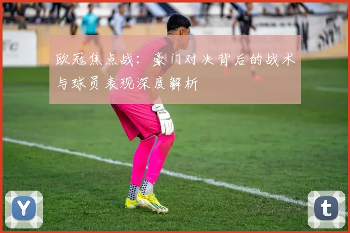 欧冠焦点战：豪门对决背后的战术与球员表现深度解析
