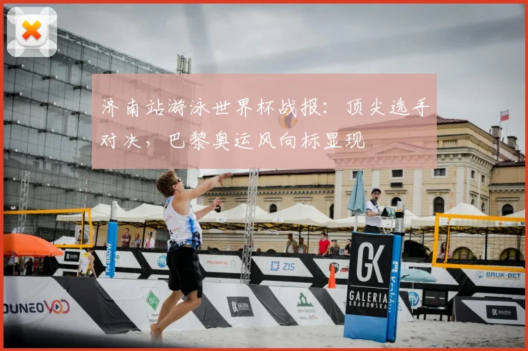 济南站游泳世界杯战报：顶尖选手对决，巴黎奥运风向标显现