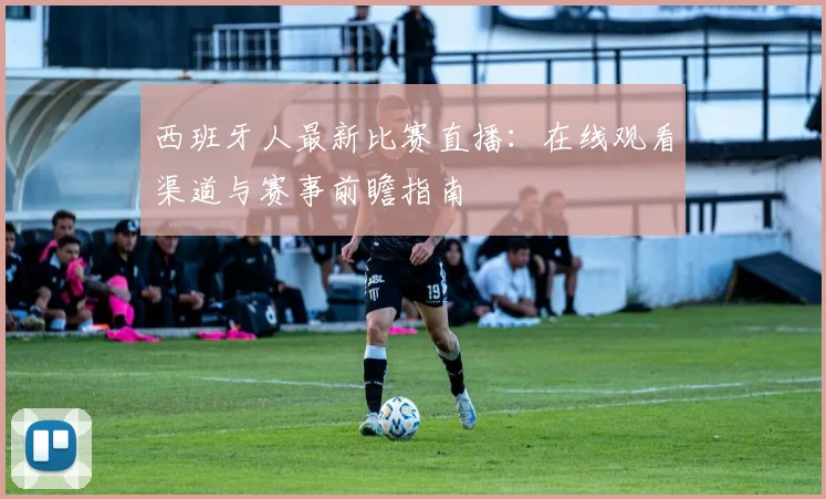 西班牙人最新比赛直播：在线观看渠道与赛事前瞻指南