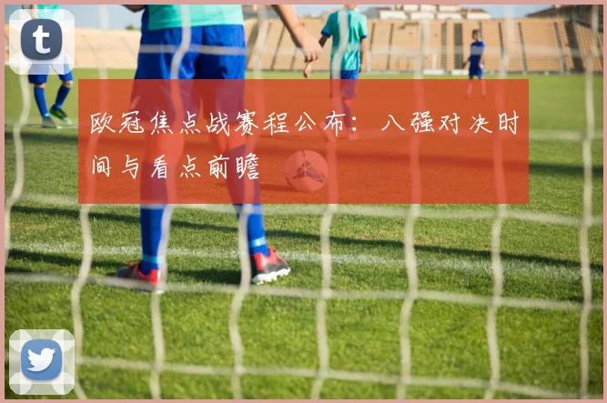 欧冠焦点战赛程公布：八强对决时间与看点前瞻