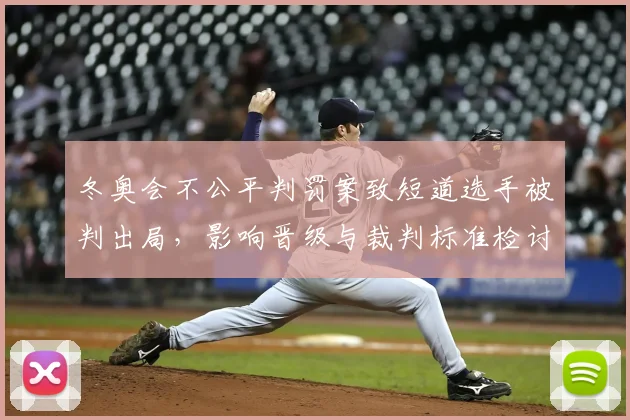 冬奥会不公平判罚案致短道选手被判出局，影响晋级与裁判标准检讨