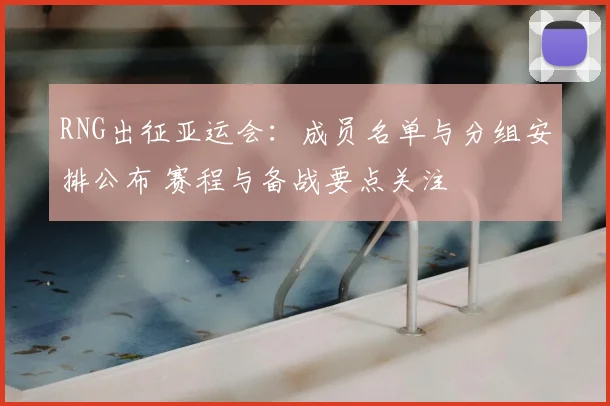 RNG出征亚运会：成员名单与分组安排公布 赛程与备战要点关注