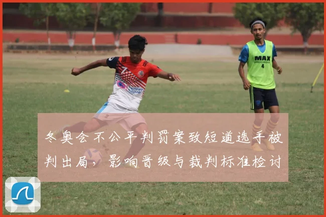 冬奥会不公平判罚案致短道选手被判出局，影响晋级与裁判标准检讨