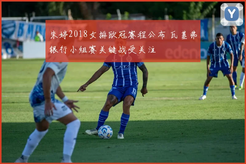 朱婷2018女排欧冠赛程公布 瓦基弗银行小组赛关键战受关注