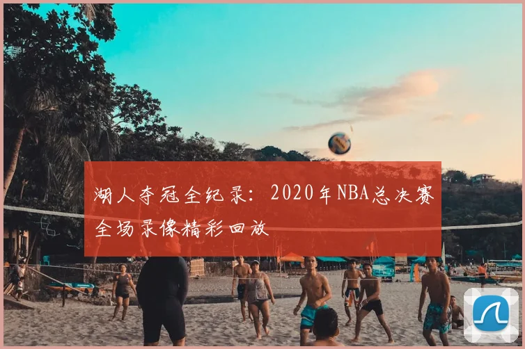 湖人夺冠全纪录：2020年NBA总决赛全场录像精彩回放