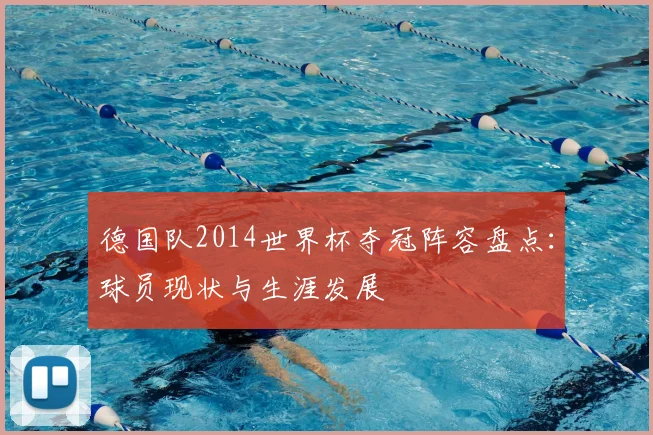 德国队2014世界杯夺冠阵容盘点：球员现状与生涯发展