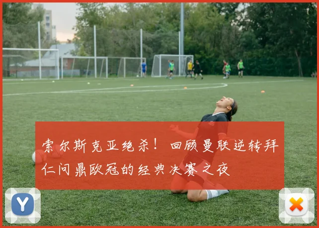 索尔斯克亚绝杀！回顾曼联逆转拜仁问鼎欧冠的经典决赛之夜