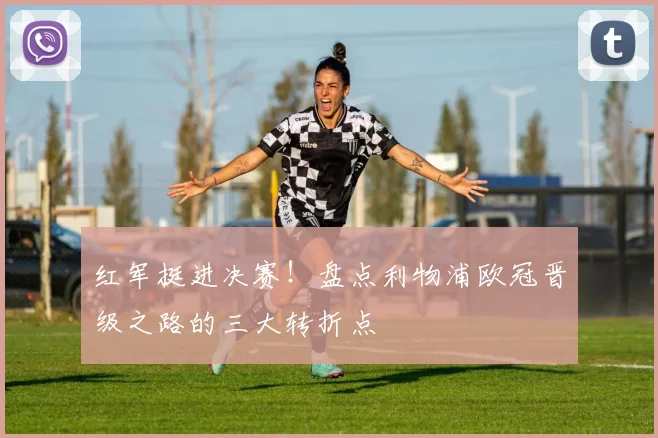 红军挺进决赛！盘点利物浦欧冠晋级之路的三大转折点