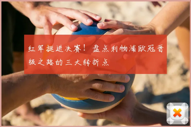 红军挺进决赛！盘点利物浦欧冠晋级之路的三大转折点