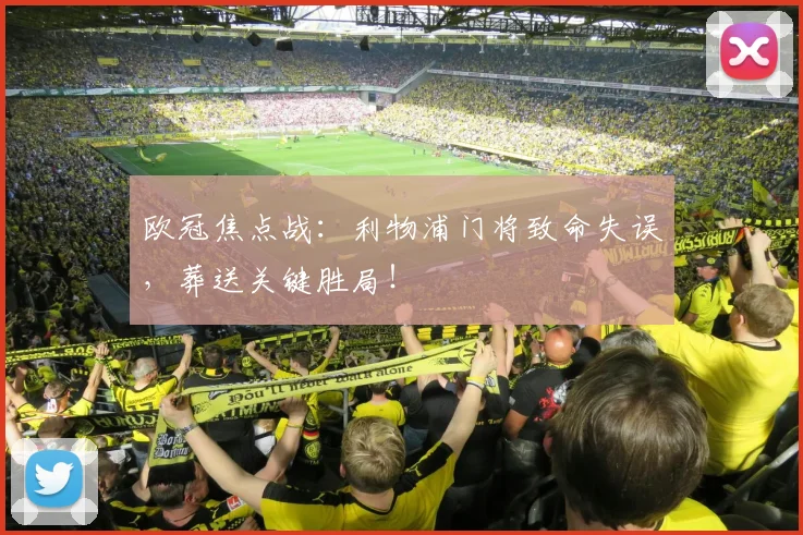 欧冠焦点战：利物浦门将致命失误，葬送关键胜局！