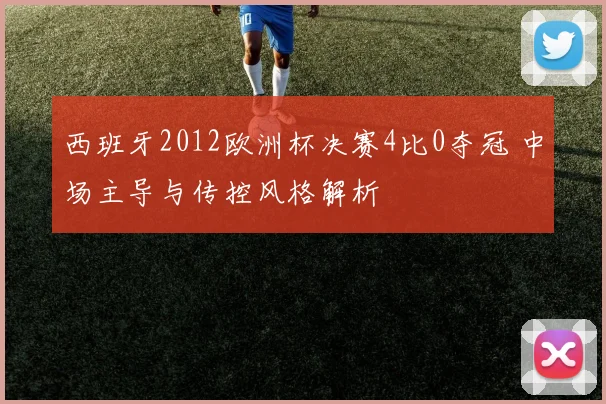 西班牙2012欧洲杯决赛4比0夺冠 中场主导与传控风格解析