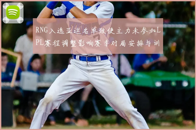 RNG入选亚运名单致使主力未参加LPL赛程调整影响赛季对局安排与训练计划